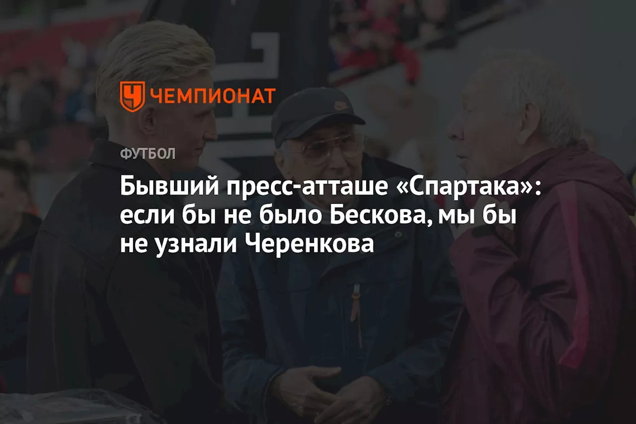 Бывший пресс-атташе «Спартака»: если бы не было Бескова, мы бы не узнали Черенкова