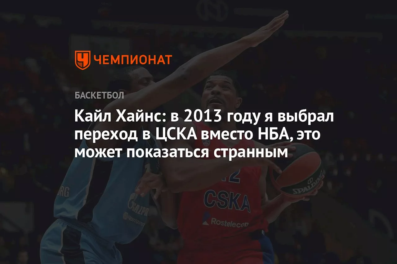 Кайл Хайнс: в 2013 году я выбрал переход в ЦСКА вместо НБА, это может показаться странным