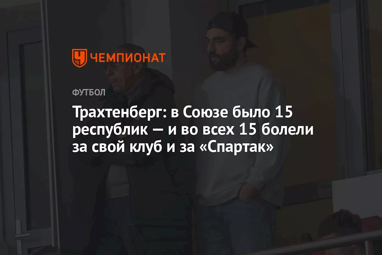 Трахтенберг: в Союзе было 15 республик — и во всех 15 болели за свой клуб и за «Спартак»