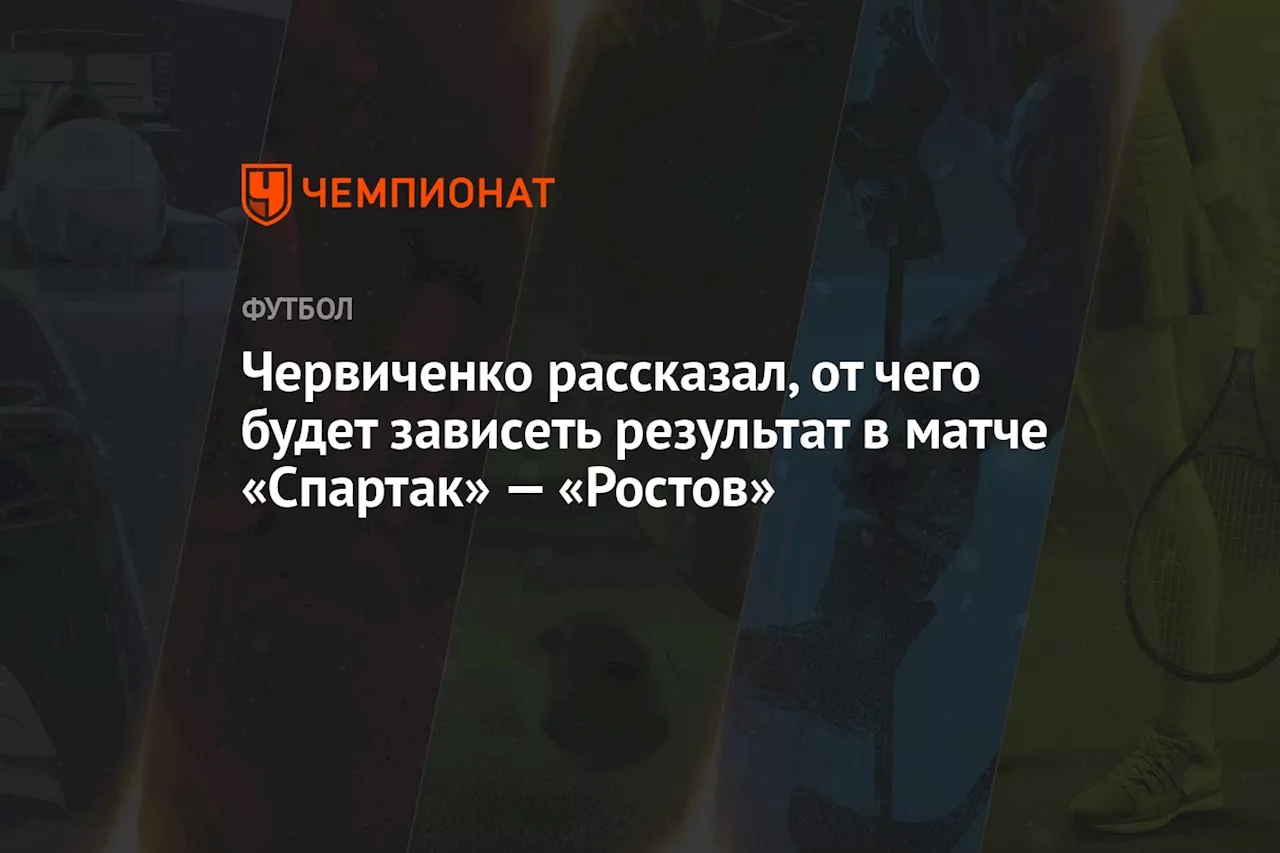 Червиченко рассказал, от чего будет зависеть результат в матче «Спартак» — «Ростов»