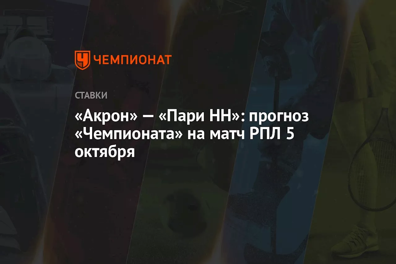 «Акрон» — «Пари НН»: прогноз «Чемпионата» на матч РПЛ 5 октября