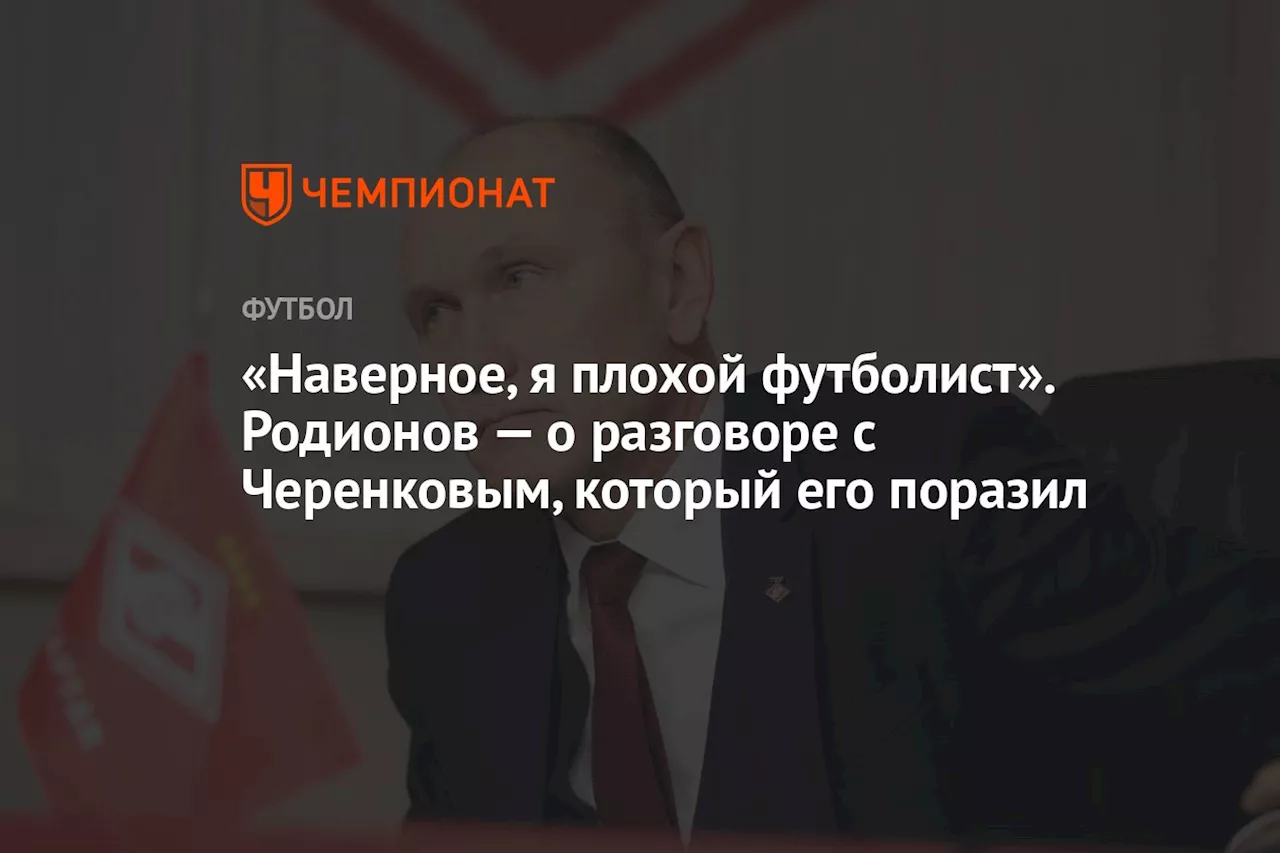 «Наверное, я плохой футболист». Родионов — о разговоре с Черенковым, который его поразил