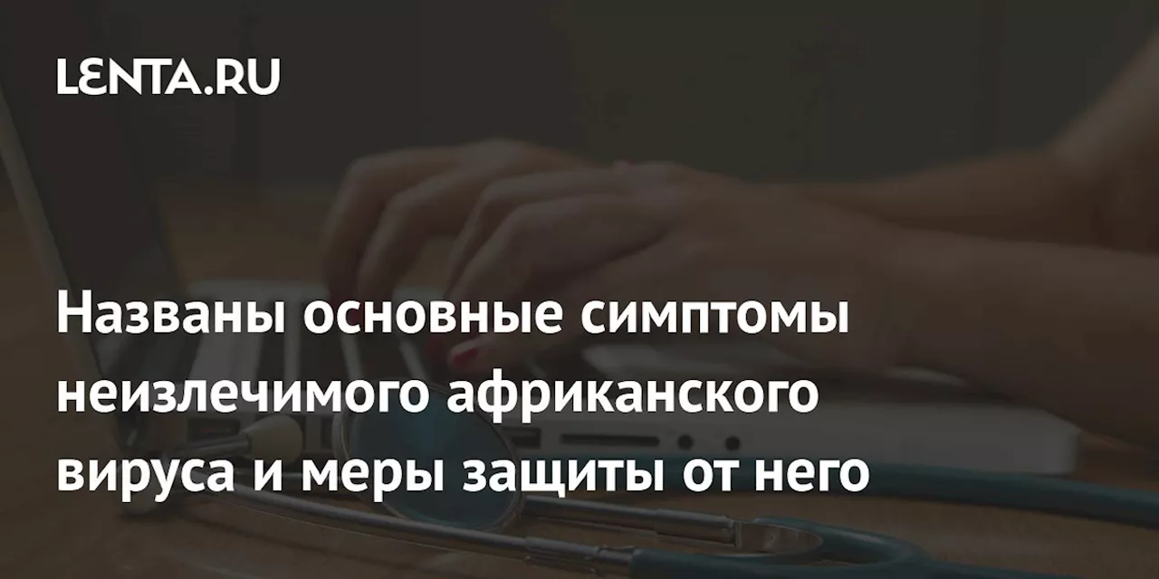 Названы основные симптомы неизлечимого африканского вируса и меры защиты от него