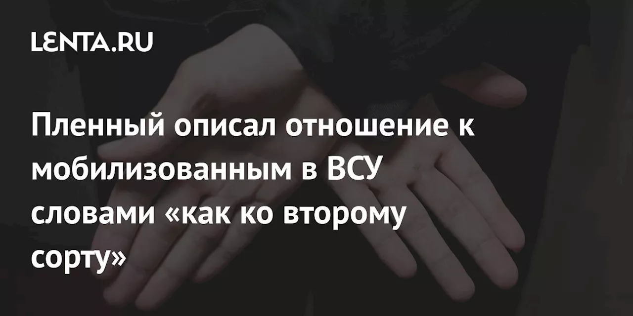 Пленный описал отношение к мобилизованным в ВСУ словами «как ко второму сорту»