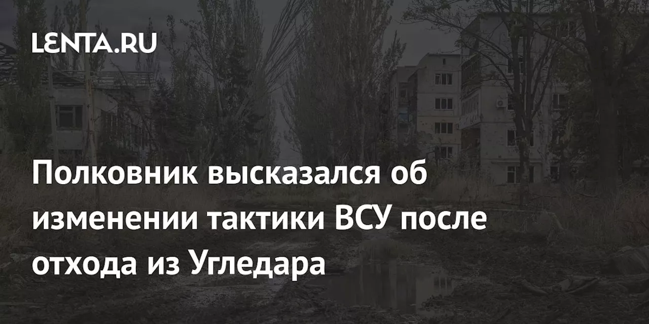 Полковник высказался об изменении тактики ВСУ после отхода из Угледара