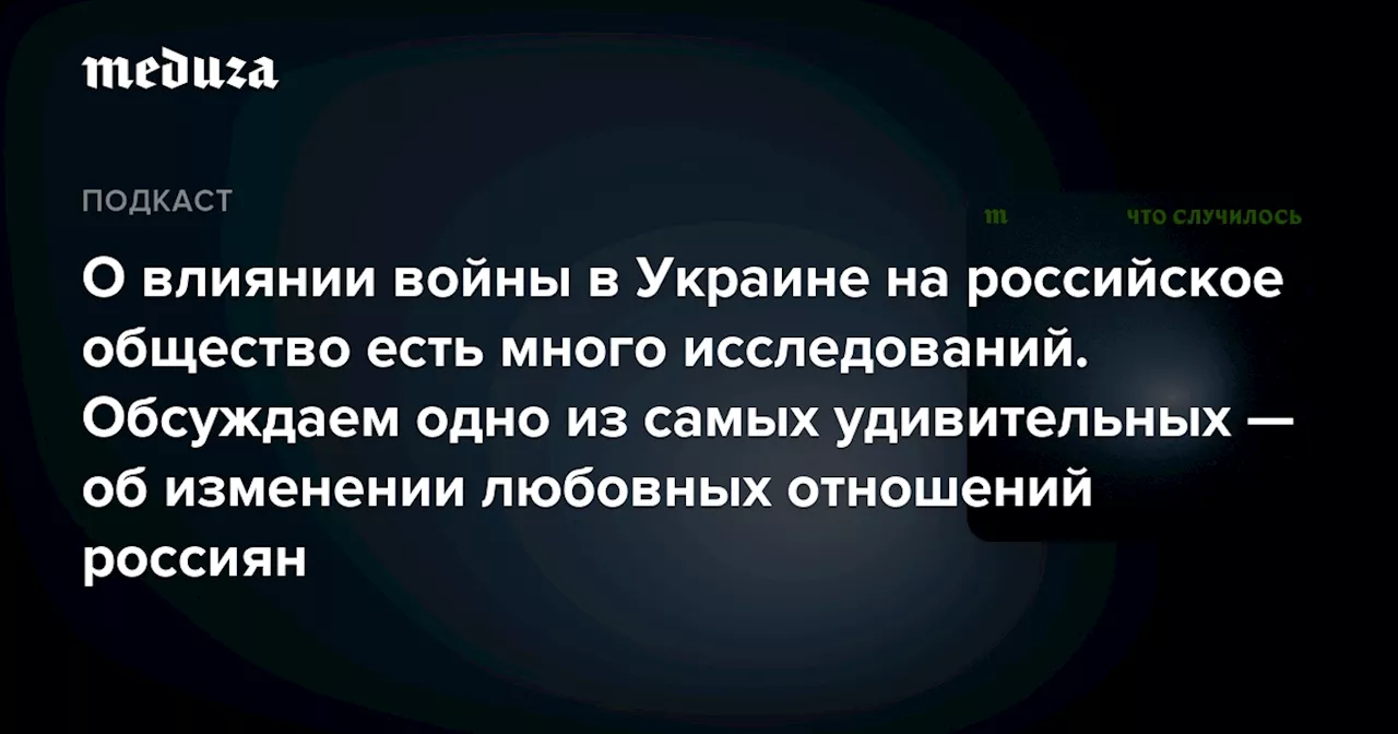 О влиянии войны в Украине на российское общество есть много исследований. Обсуждаем одно из самых удивительных — об изменении любовных отношений россиян — Meduza