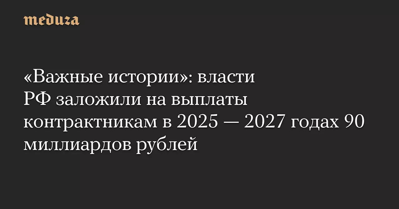 «Важные истории»: власти РФ заложили на выплаты контрактникам в 2025-2027 годах 90 миллиардов рублей — Meduza