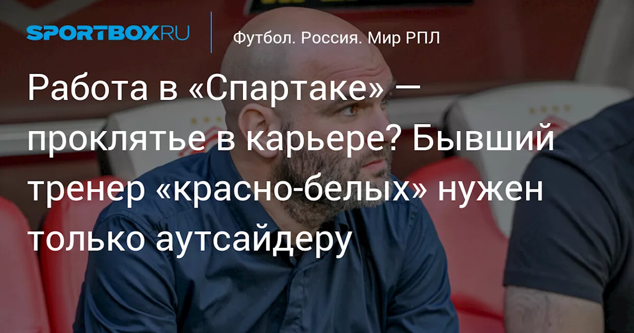 Работа в «Спартаке» — проклятье в карьере? Бывший тренер «красно-белых» нужен только аутсайдеру