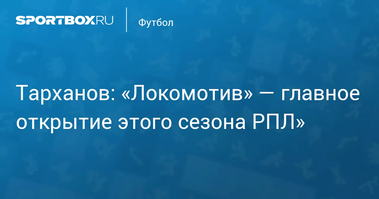 Тарханов: «Локомотив» — главное открытие этого сезона РПЛ»