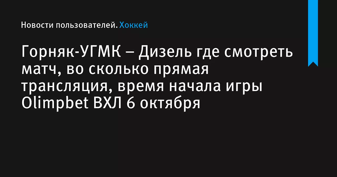 – Дизель где смотреть матч, во сколько прямая трансляция, время начала игры Olimpbet ВХЛ 6 октября