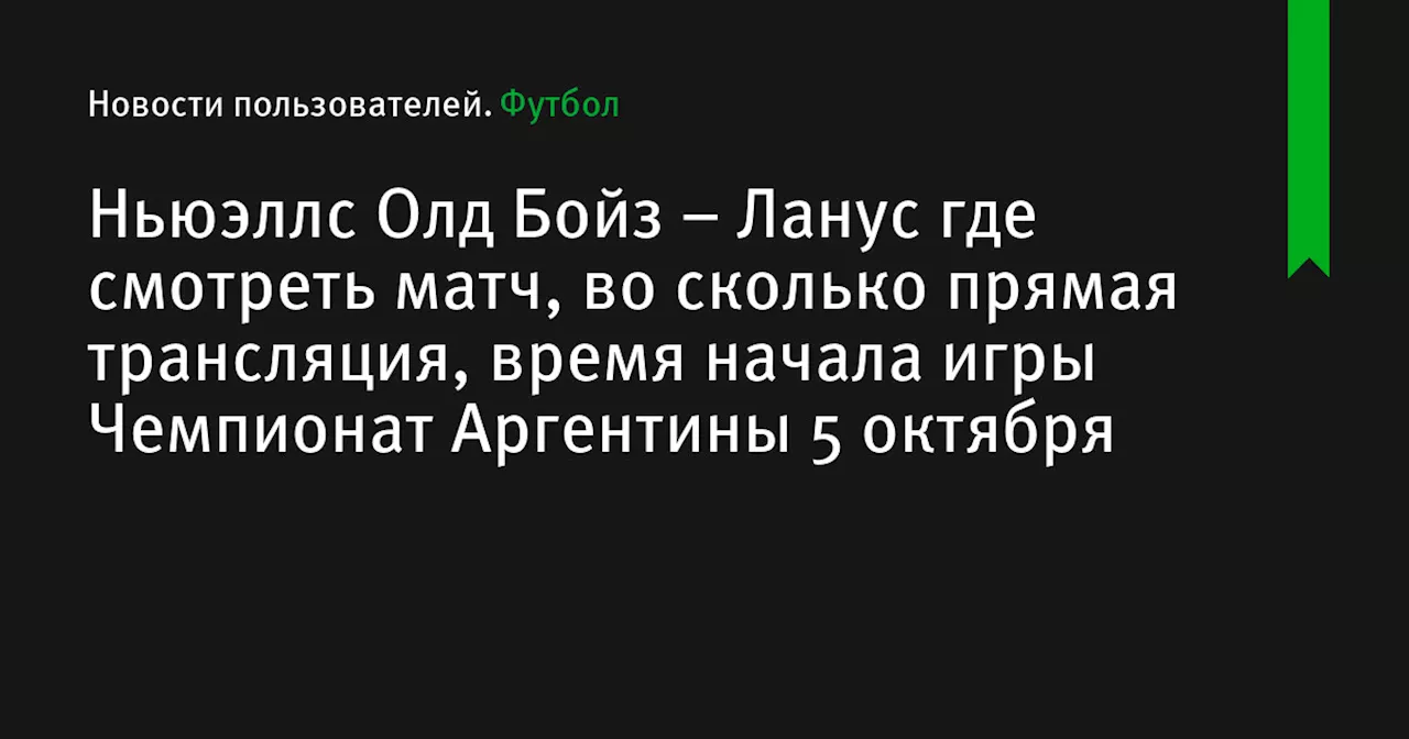 – Ланус где смотреть матч, во сколько прямая трансляция, время начала игры Чемпионат Аргентины 5 октября