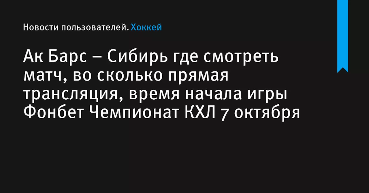 – Сибирь где смотреть матч, во сколько прямая трансляция, время начала игры Фонбет Чемпионат КХЛ 7 октября