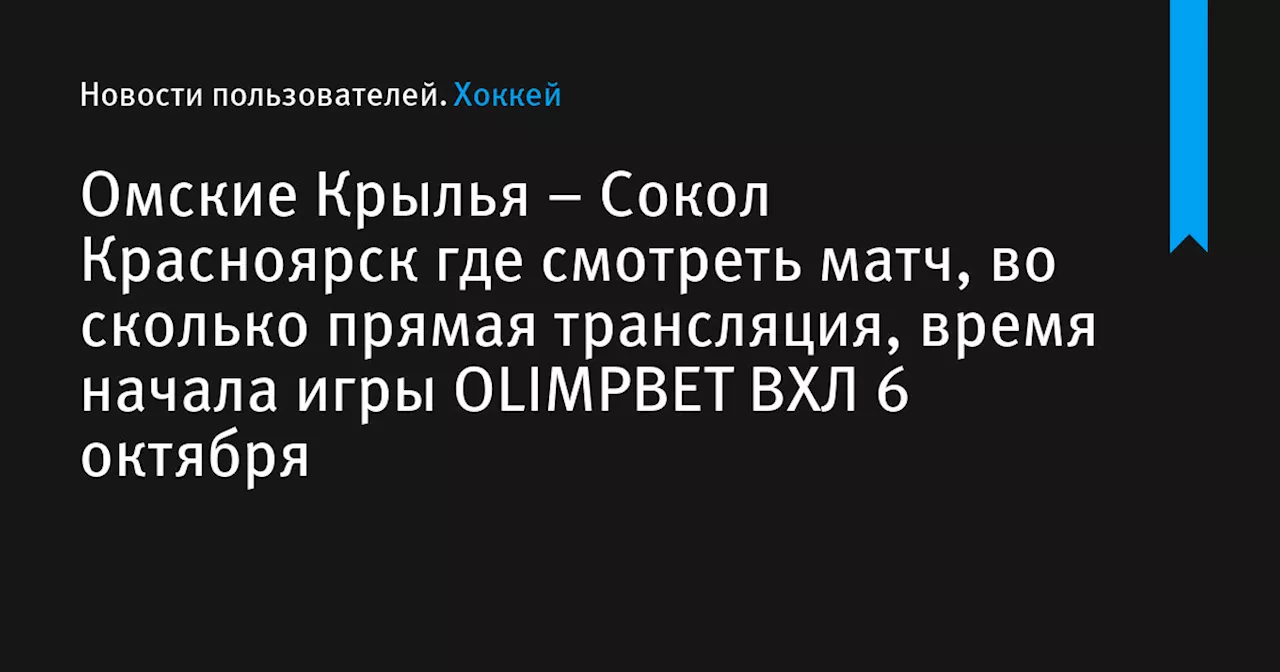 – Сокол Красноярск где смотреть матч, во сколько прямая трансляция, время начала игры OLIMPBET ВХЛ 6 октября