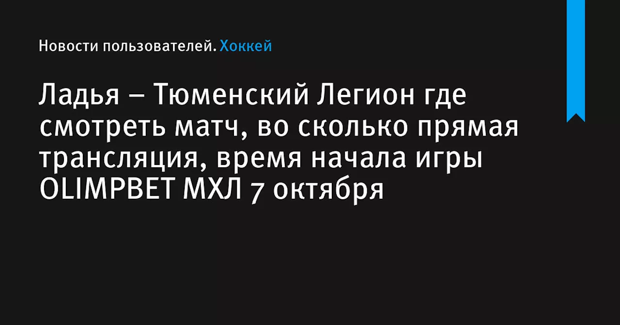 – Тюменский Легион где смотреть матч, во сколько прямая трансляция, время начала игры OLIMPBET МХЛ 7 октября