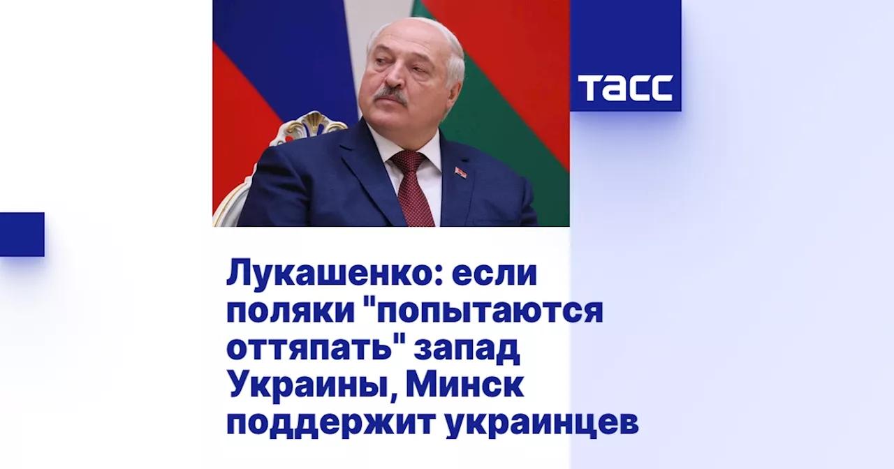 Лукашенко: если поляки 'попытаются оттяпать' запад Украины, Минск поддержит украинцев