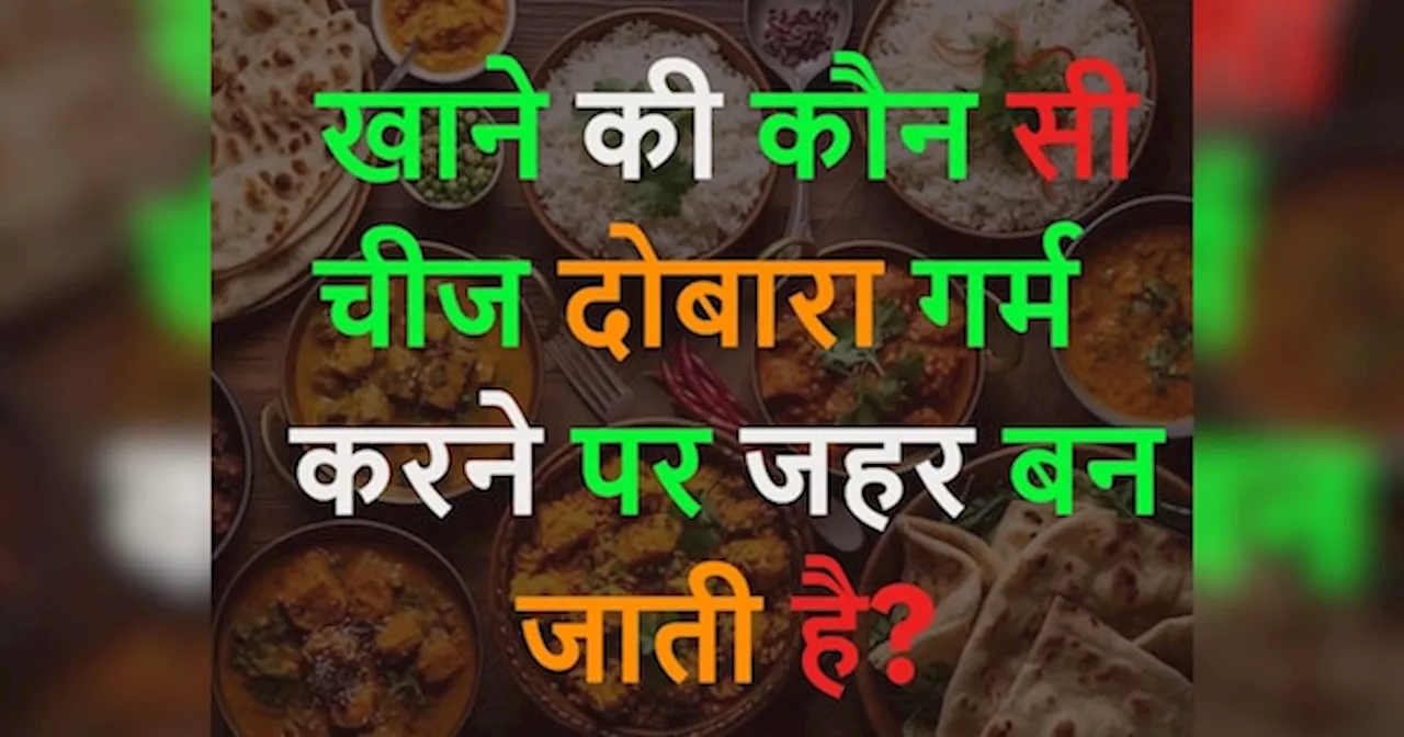 GK Quiz: खाने की कौन सी चीज दोबारा गर्म करने पर जहर बन जाती है?