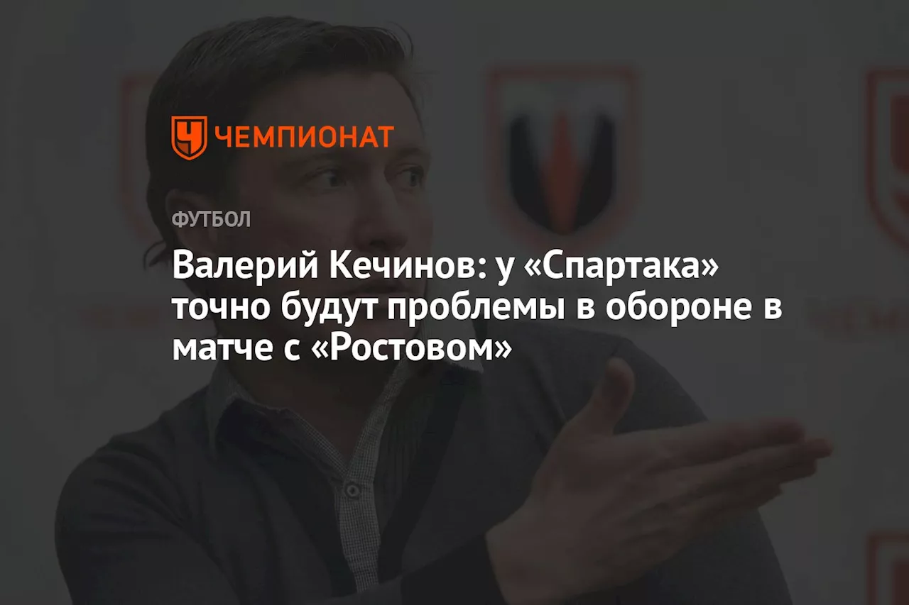 Валерий Кечинов: у «Спартака» точно будут проблемы в обороне в матче с «Ростовом»