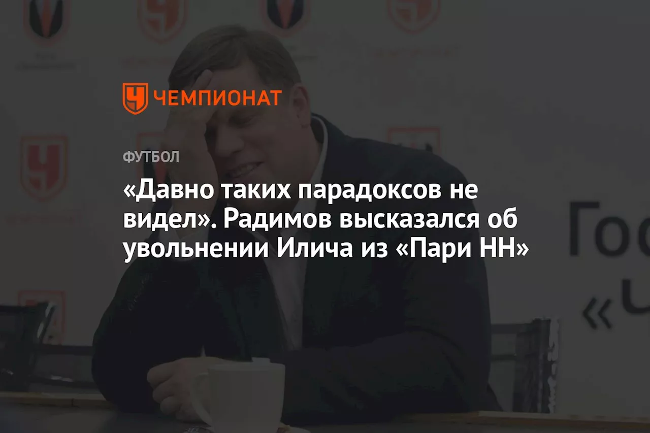 «Давно таких парадоксов не видел». Радимов высказался об увольнении Илича из «Пари НН»