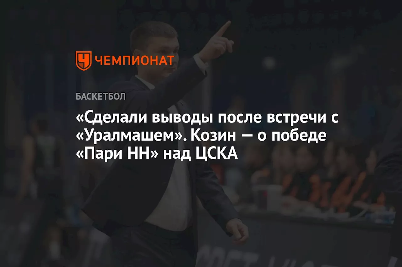 «Сделали выводы после встречи с «Уралмашем». Козин — о победе «Пари НН» над ЦСКА