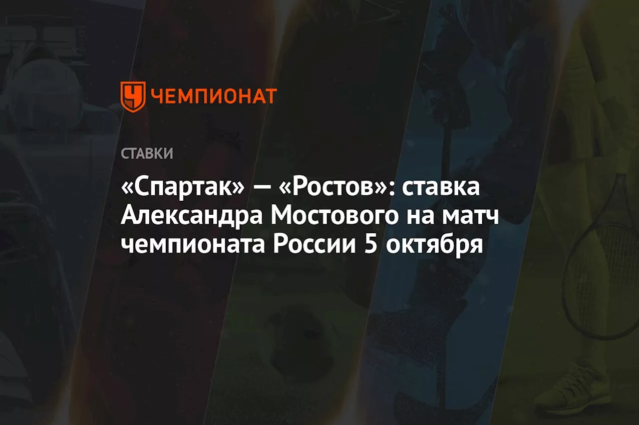 «Спартак» — «Ростов»: ставка Александра Мостового на матч чемпионата России 5 октября