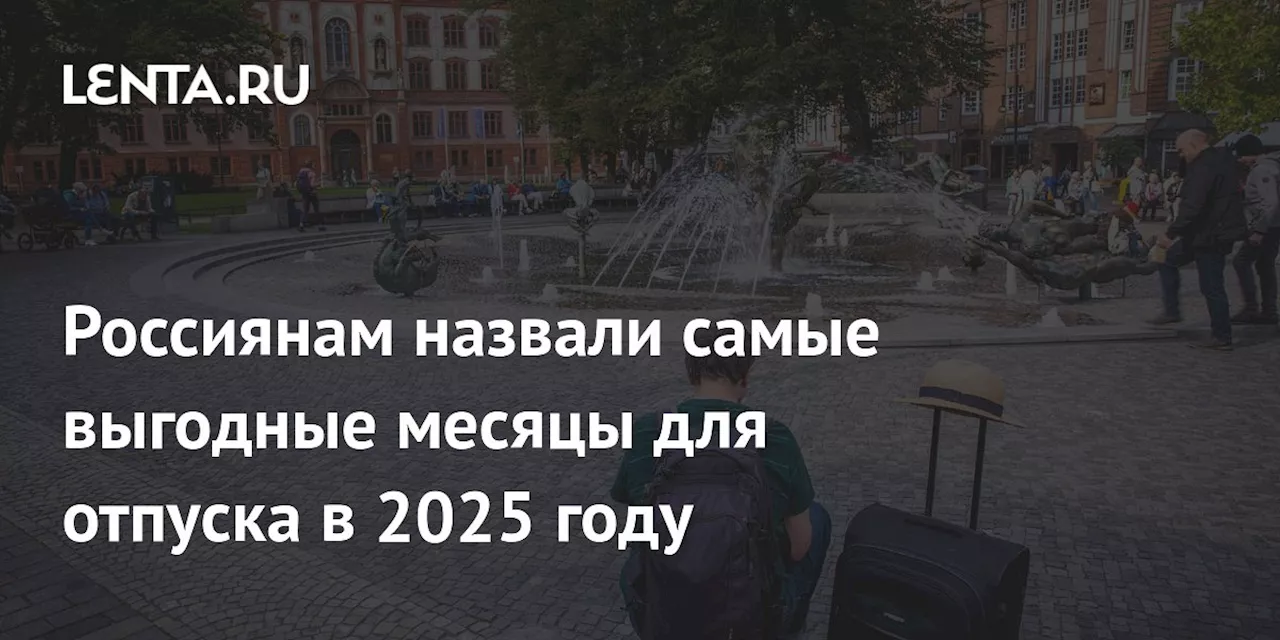 Россиянам назвали самые выгодные месяцы для отпуска в 2025 году