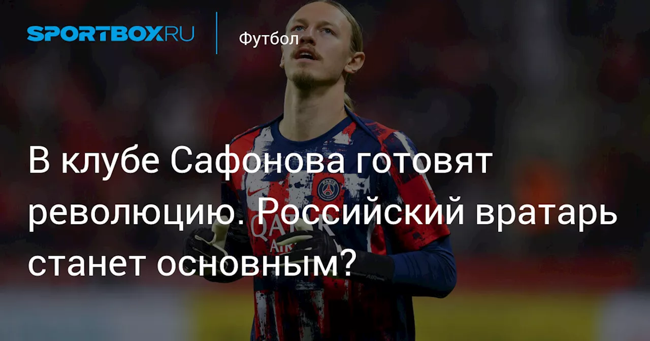 В клубе Сафонова готовят революцию. Российский вратарь станет основным?