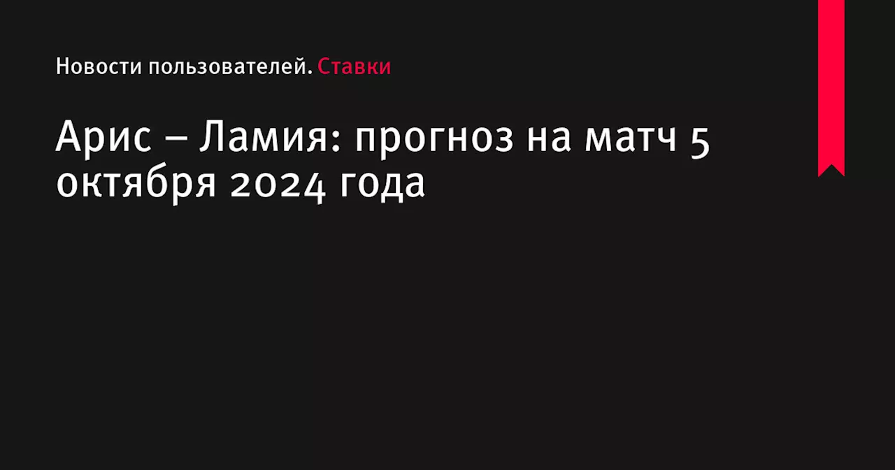 Арис &ndash; Ламия: прогноз на матч 5 октября 2024 года