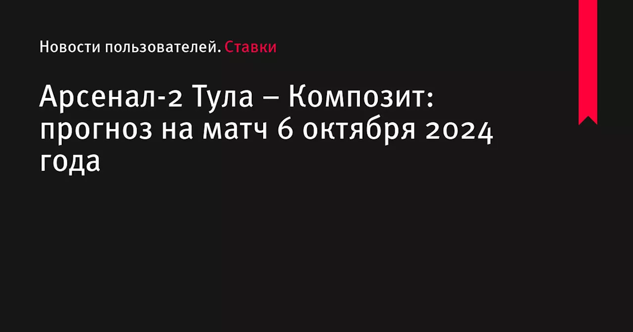 Арсенал-2 Тула &ndash; Композит: прогноз на матч 6 октября 2024 года