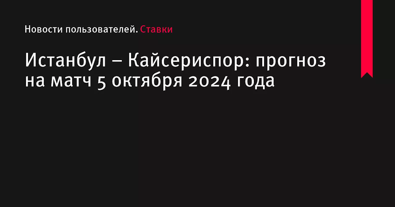 Истанбул &ndash; Кайсериспор: прогноз на матч 5 октября 2024 года