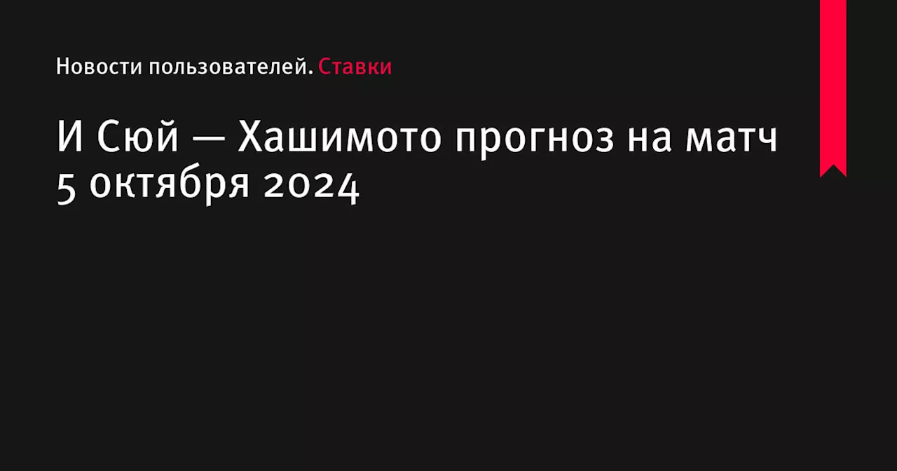 И Сюй — Хашимото прогноз на матч 5 октября 2024