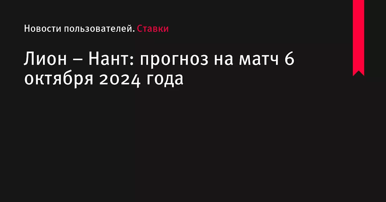 Лион &ndash; Нант: прогноз на матч 6 октября 2024 года