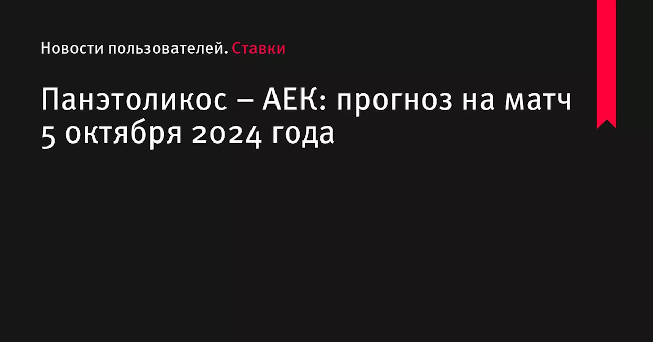 Панэтоликос &ndash; АЕК: прогноз на матч 5 октября 2024 года