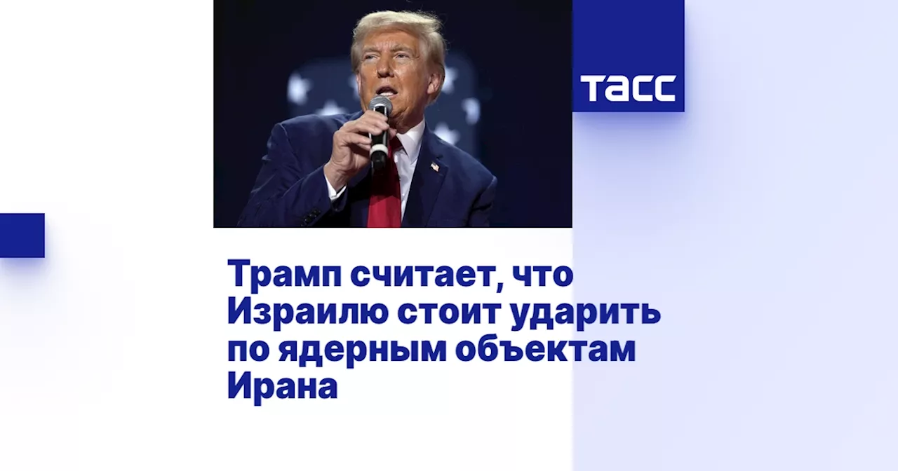 Трамп считает, что Израилю стоит ударить по ядерным объектам Ирана