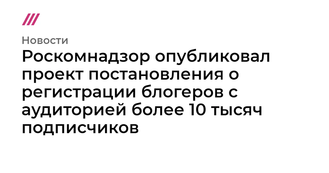 Роскомнадзор опубликовал проект постановления о регистрации блогеров с аудиторией более 10 тысяч подписчиков