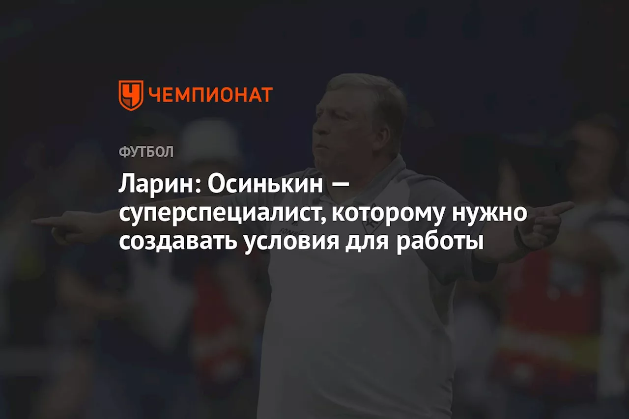 Ларин: Осинькин — суперспециалист, которому нужно создавать условия для работы