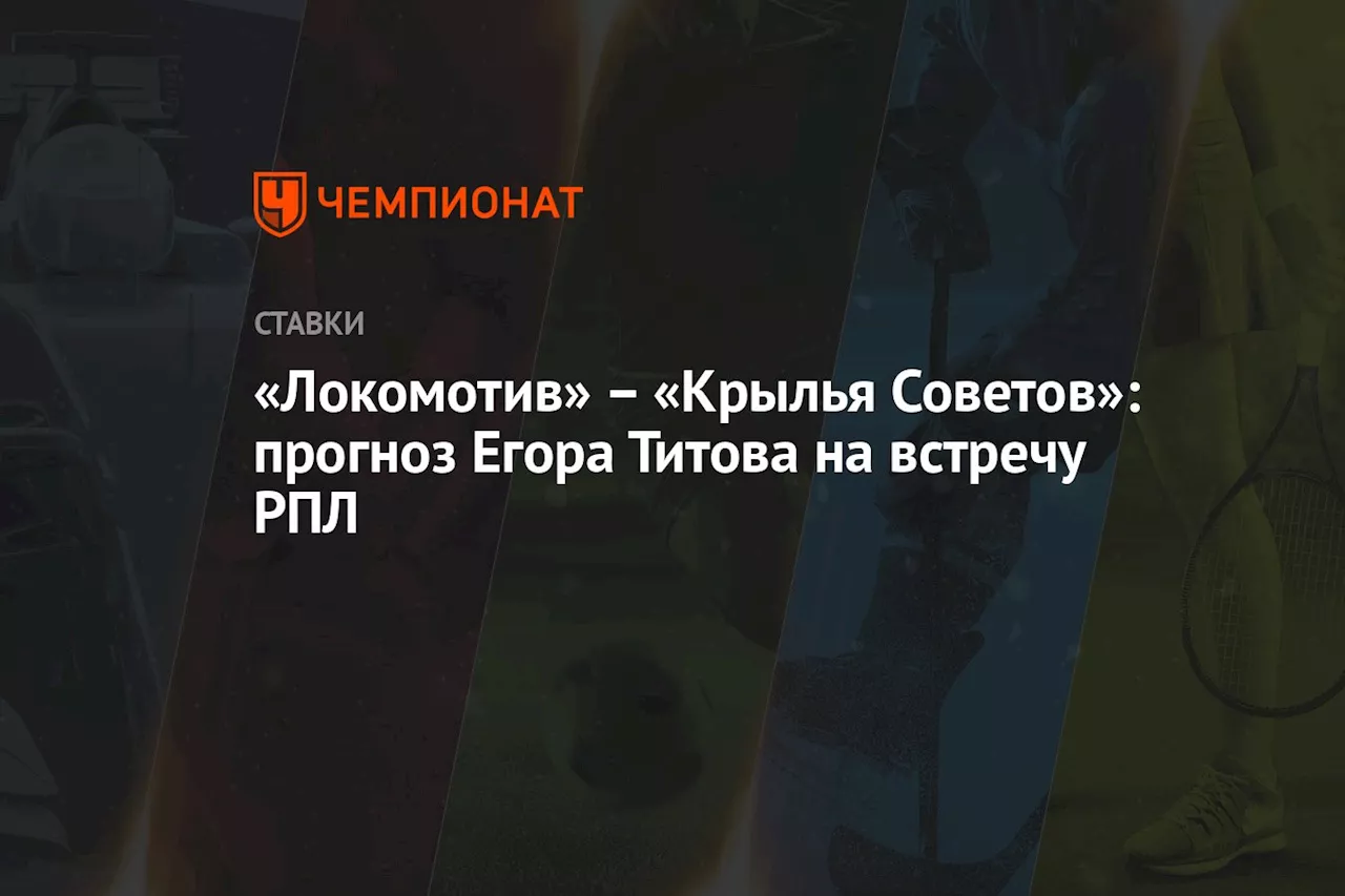 «Локомотив» — «Крылья Советов»: прогноз Егора Титова на встречу РПЛ