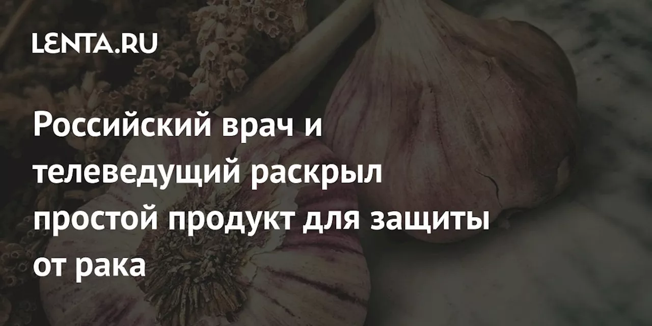 Российский врач и телеведущий раскрыл простой продукт для защиты от рака