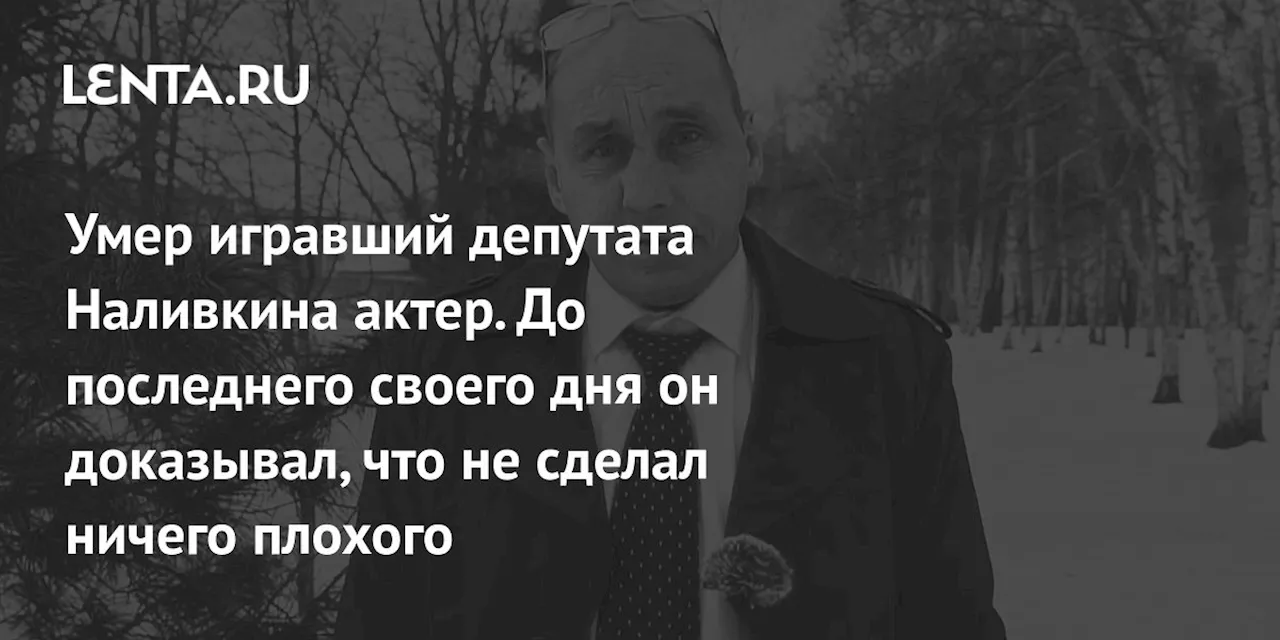 Умер игравший депутата Наливкина актер. До последнего своего дня он доказывал, что не сделал ничего плохого