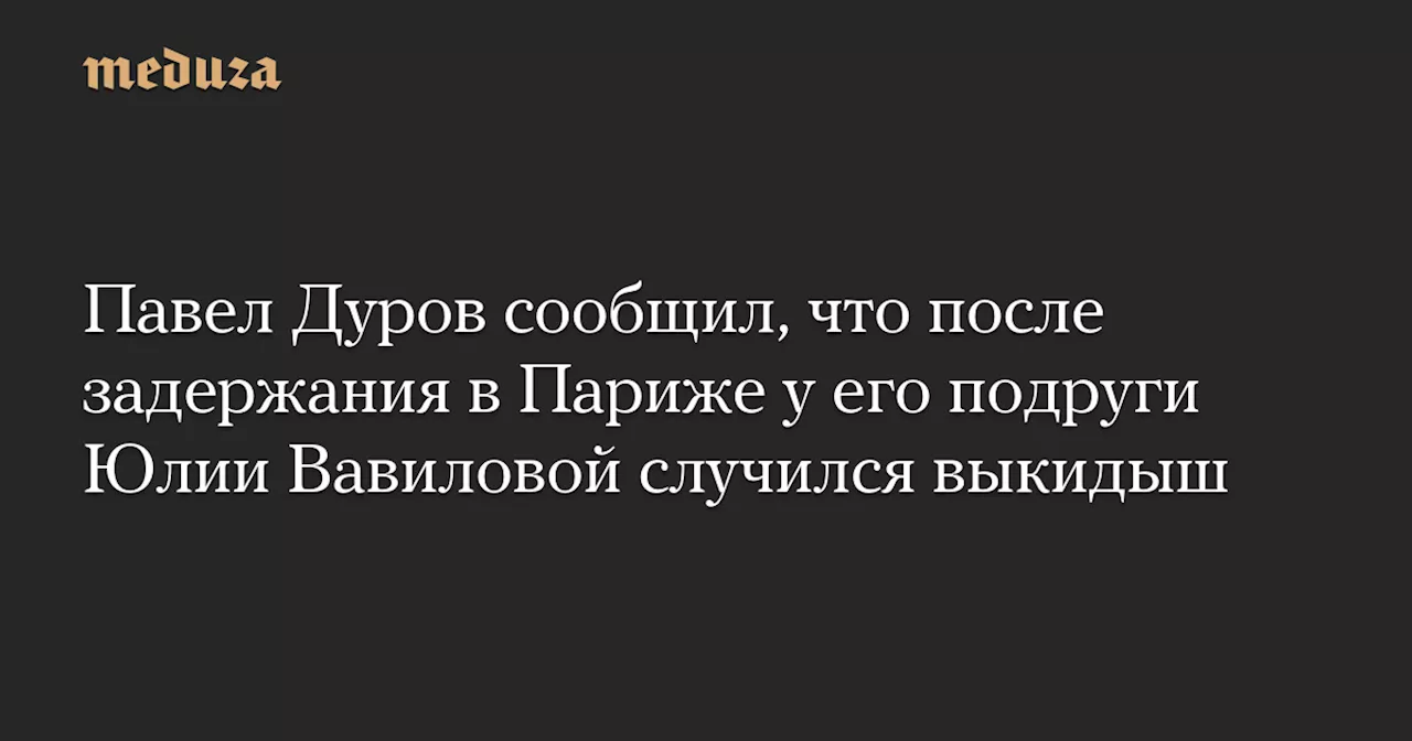 Павел Дуров сообщил, что после задержания в Париже у его подруги Юлии Вавиловой случился выкидыш — Meduza