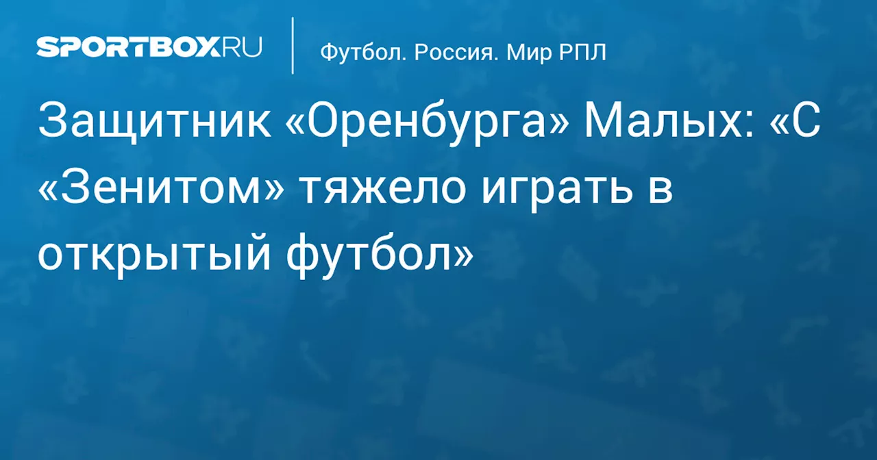 Защитник «Оренбурга» Малых: «С «Зенитом» тяжело играть в открытый футбол»