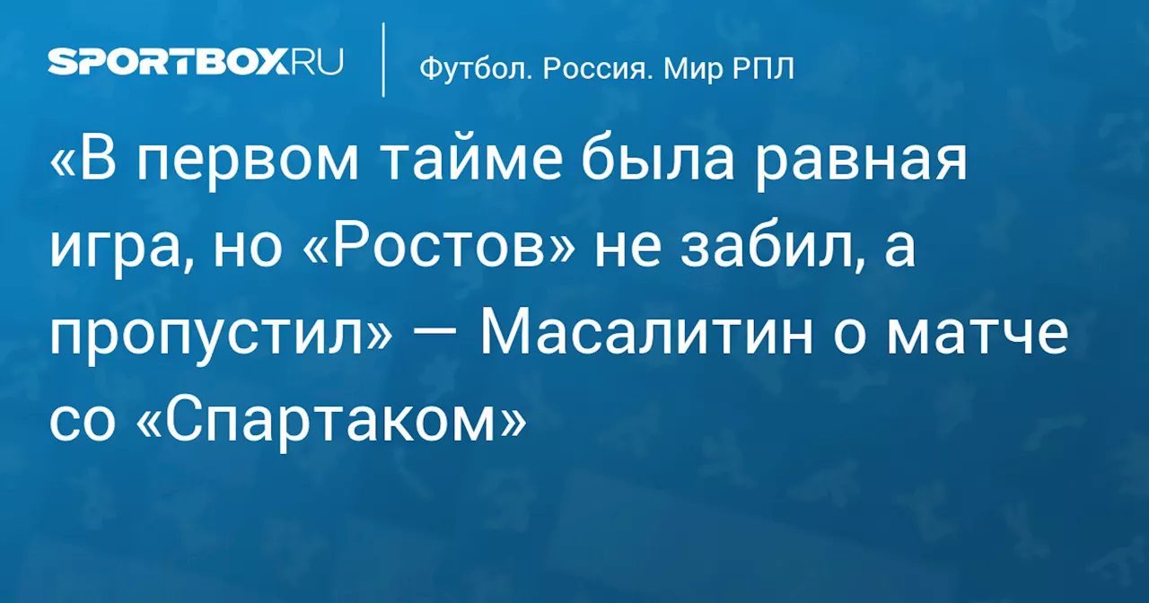 «В первом тайме была равная игра, но «Ростов» не забил, а пропустил» — Масалитин о матче со «Спартаком»