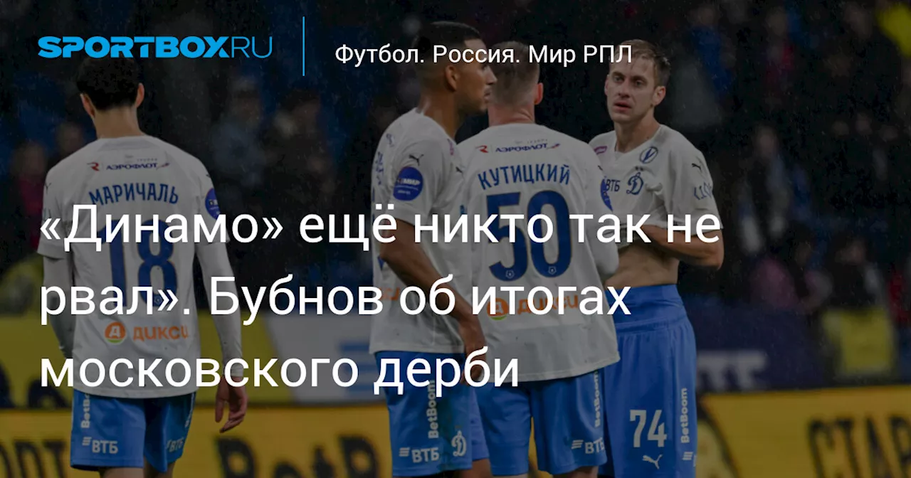 «Динамо» ещё никто так не рвал». Бубнов об итогах московского дерби