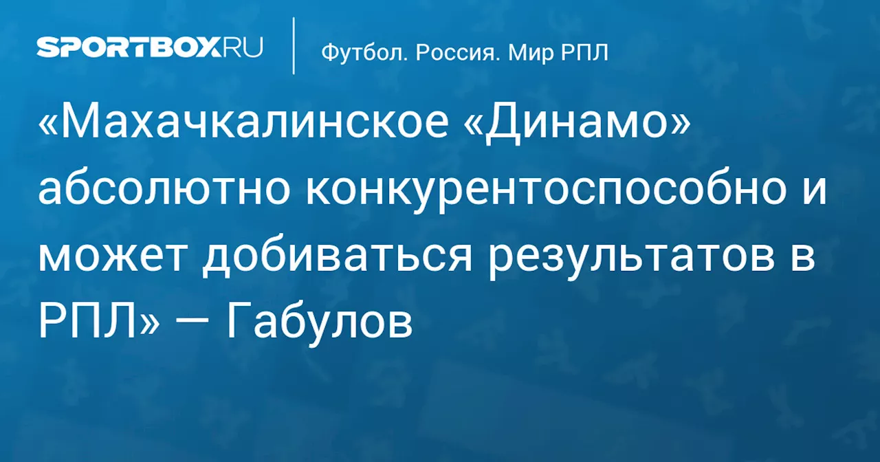 «Махачкалинское «Динамо» абсолютно конкурентоспособно и может добиваться результатов в РПЛ» — Габулов