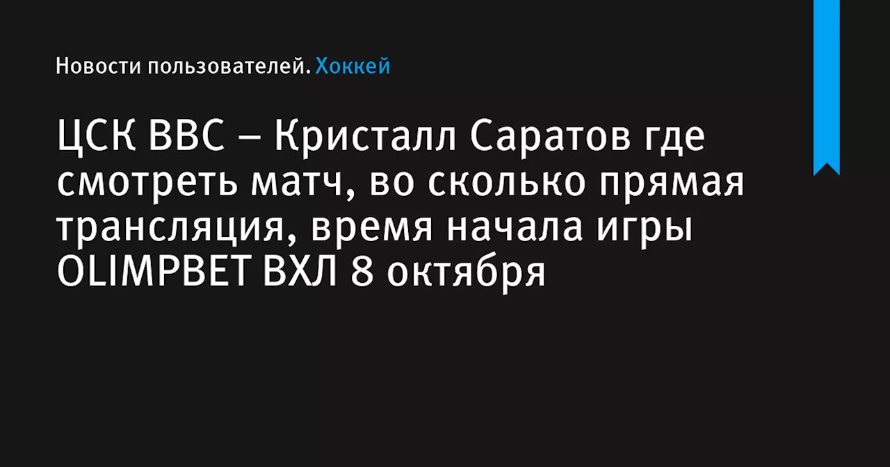 – Кристалл Саратов где смотреть матч, во сколько прямая трансляция, время начала игры OLIMPBET ВХЛ 8 октября