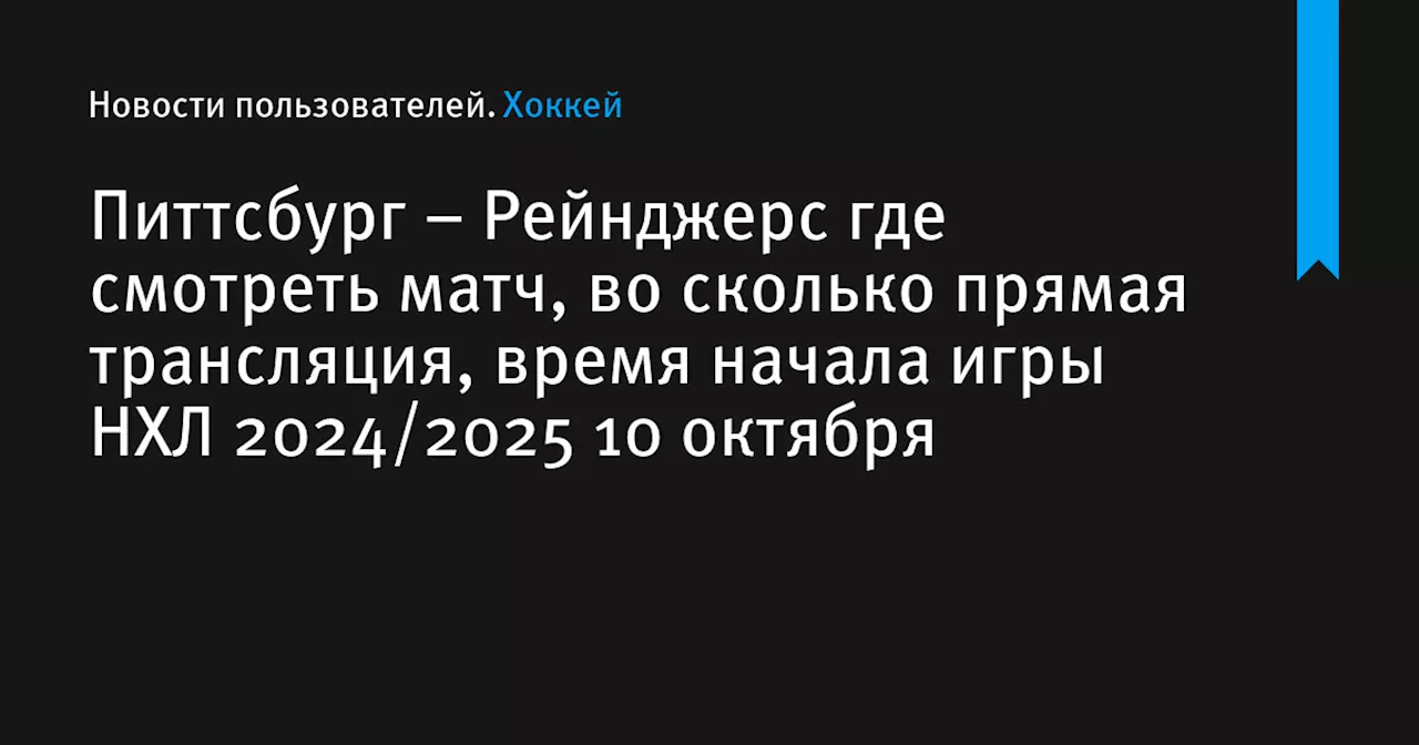 – Рейнджерс где смотреть матч, во сколько прямая трансляция, время начала игры НХЛ 2024/2025 10 октября