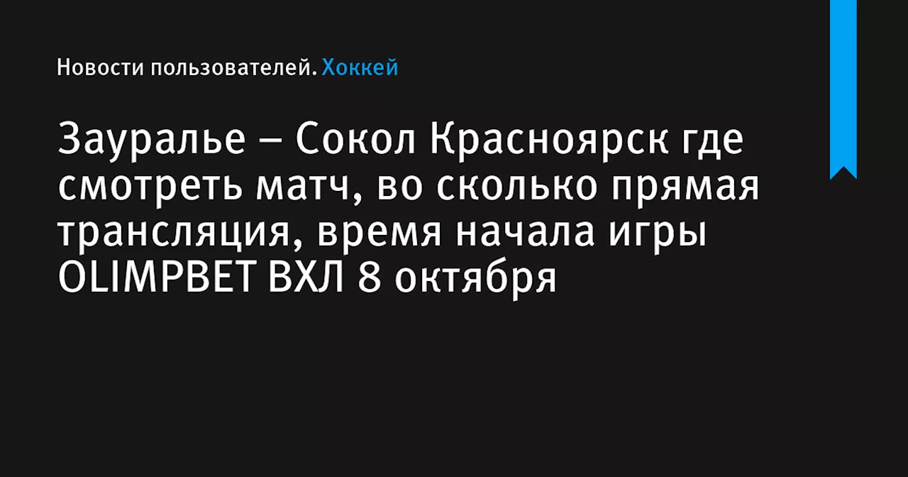 – Сокол Красноярск где смотреть матч, во сколько прямая трансляция, время начала игры OLIMPBET ВХЛ 8 октября