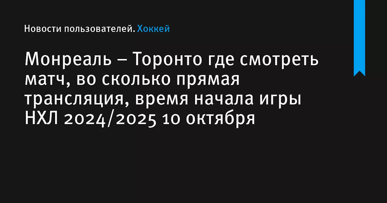 – Торонто где смотреть матч, во сколько прямая трансляция, время начала игры НХЛ 2024/2025 10 октября