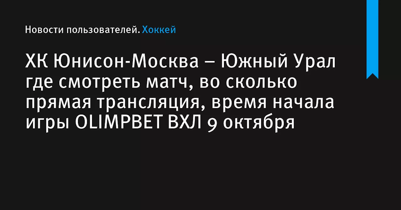 – Южный Урал где смотреть матч, во сколько прямая трансляция, время начала игры OLIMPBET ВХЛ 9 октября