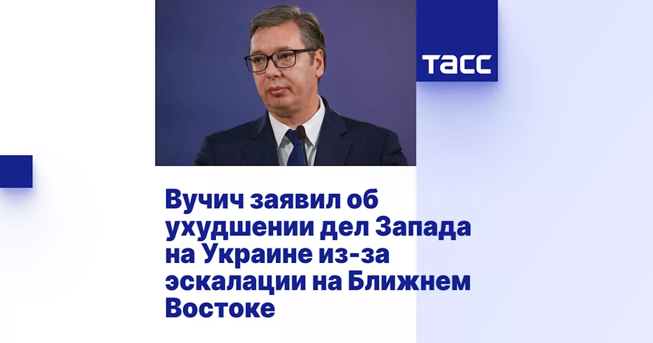 Вучич заявил об ухудшении дел Запада на Украине из-за эскалации на Ближнем Востоке