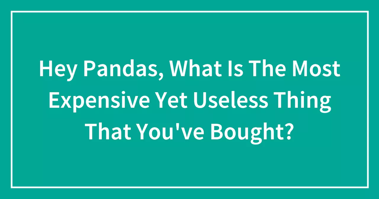 Hey Pandas, What Is The Most Expensive Yet Useless Thing That You've Bought?